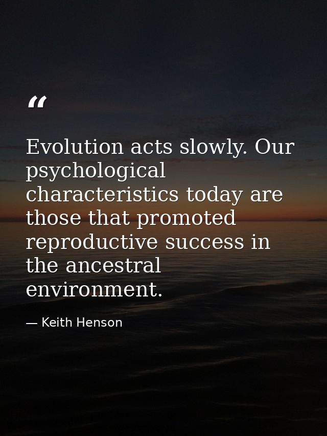 Evolution acts slowly. Our psychological characteristics today are those that promoted reproductive success in the ances — Keith Henson