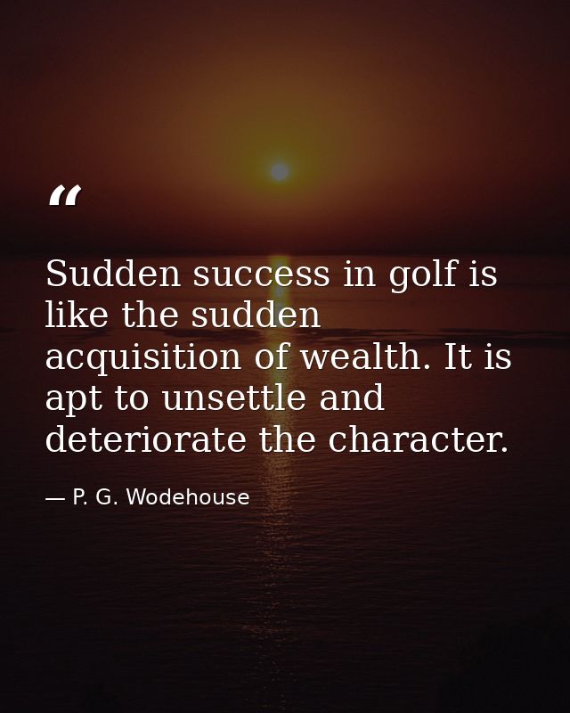 Sudden success in golf is like the sudden acquisition of wealth. It is apt to unsettle and deteriorate the character. — P. G. Wodehouse