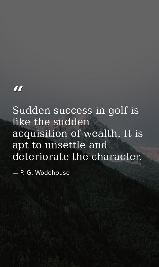Sudden success in golf is like the sudden acquisition of wealth. It is apt to unsettle and deteriorate the character. — P. G. Wodehouse