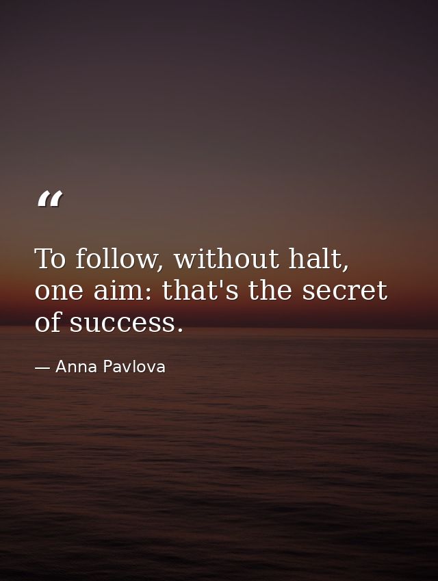 To follow, without halt, one aim: that's the secret of success. — Anna Pavlova