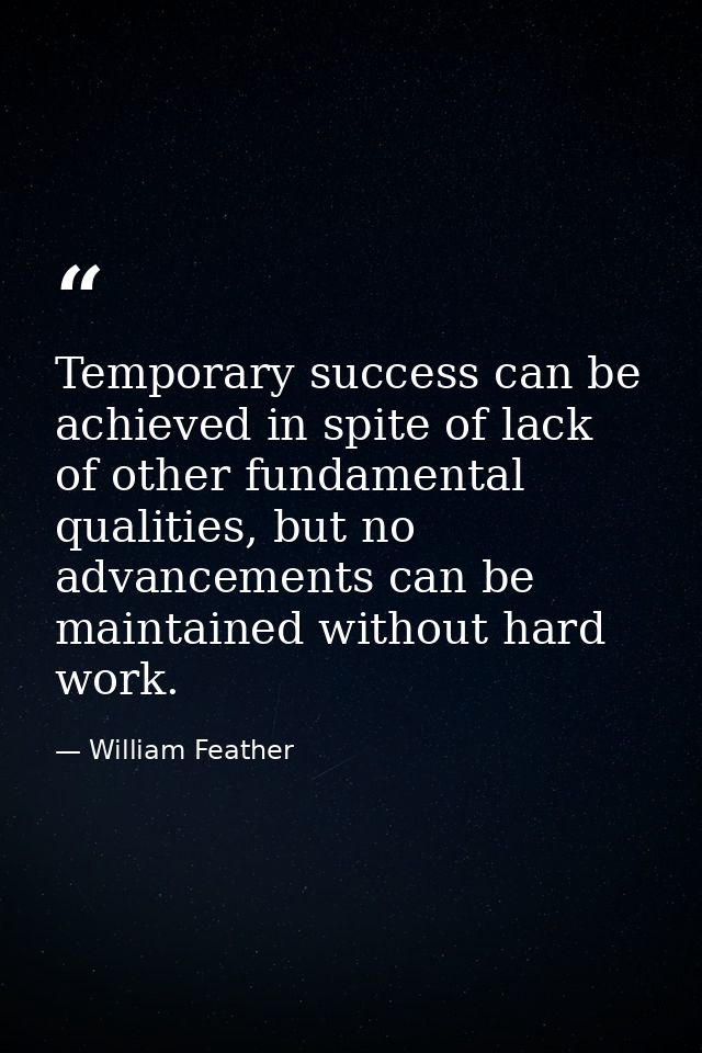 Temporary success can be achieved in spite of lack of other fundamental qualities, but no advancements can be maintained — William Feather