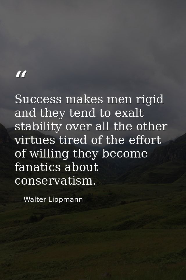 Success makes men rigid and they tend to exalt stability over all the other virtues tired of the effort of willing they  — Walter Lippmann