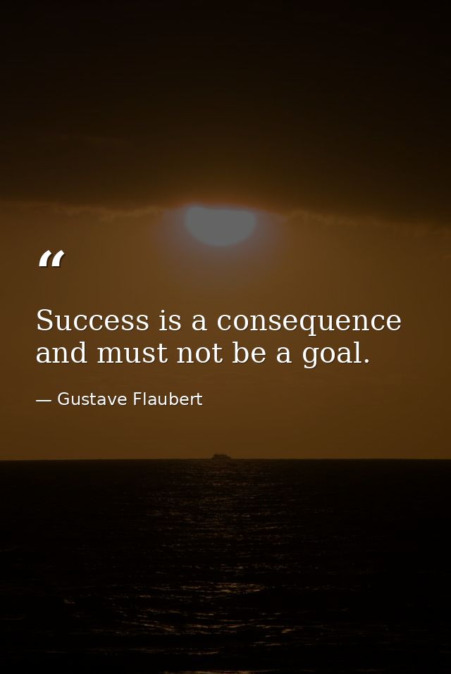 Success is a consequence and must not be a goal. — Gustave Flaubert