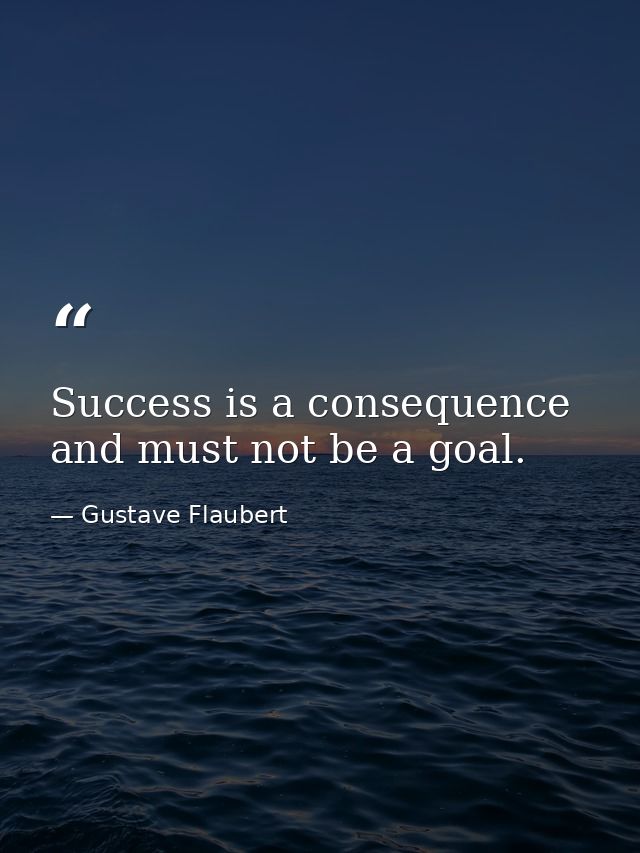 Success is a consequence and must not be a goal. — Gustave Flaubert
