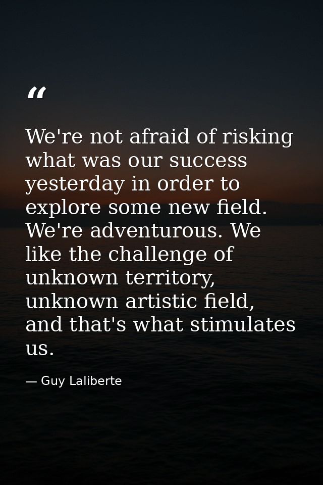 We're not afraid of risking what was our success yesterday in order to explore some new field. We're adventurous. We lik — Guy Laliberte