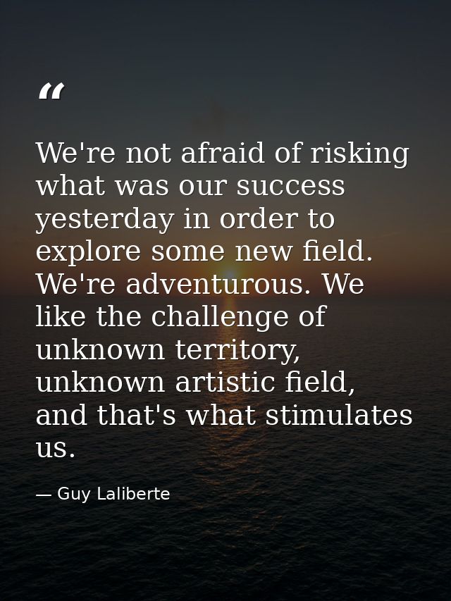 We're not afraid of risking what was our success yesterday in order to explore some new field. We're adventurous. We lik — Guy Laliberte
