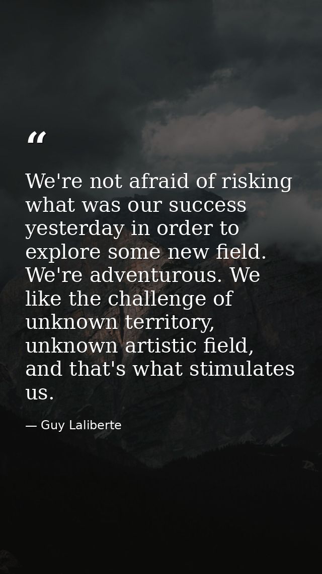 We're not afraid of risking what was our success yesterday in order to explore some new field. We're adventurous. We lik — Guy Laliberte