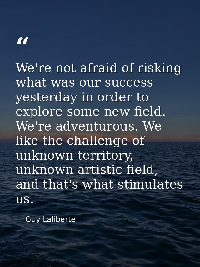 We're not afraid of risking what was our success yesterday in order to explore some new field. We're adventurous. We lik — Guy Laliberte