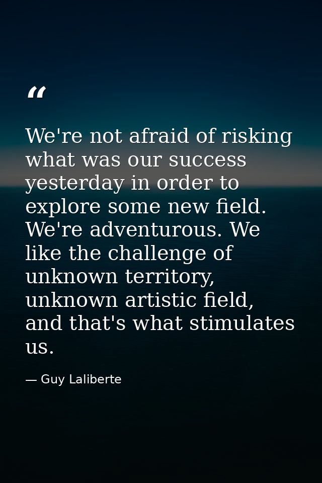 We're not afraid of risking what was our success yesterday in order to explore some new field. We're adventurous. We lik — Guy Laliberte