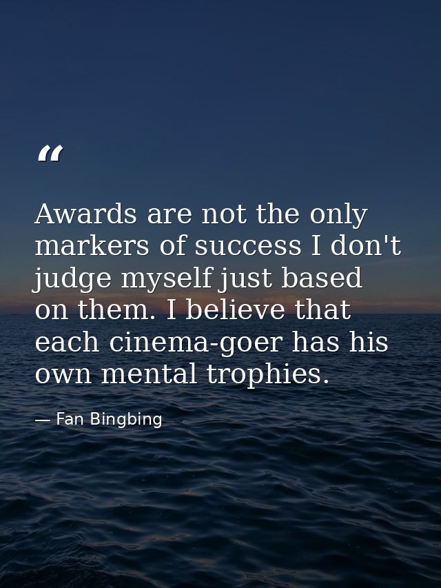 Awards are not the only markers of success I don't judge myself just based on them. I believe that each cinema-goer has  — Fan Bingbing