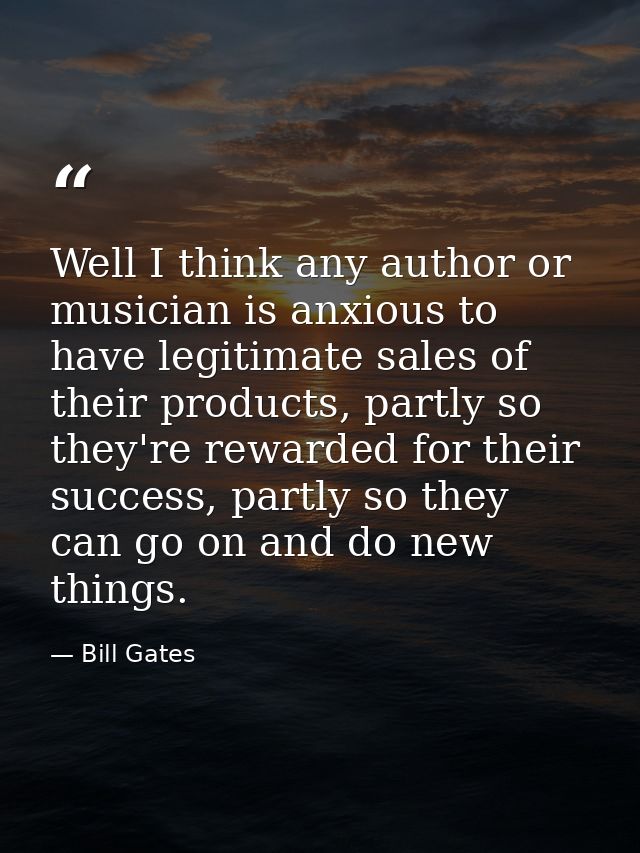 Well I think any author or musician is anxious to have legitimate sales of their products, partly so they're rewarded fo — Bill Gates