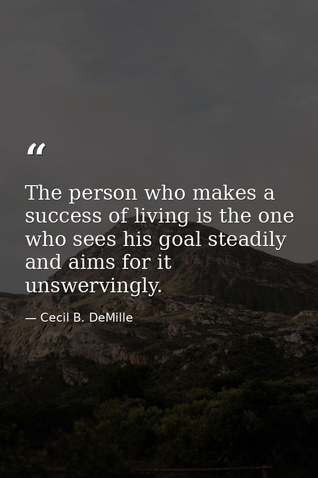 The person who makes a success of living is the one who sees his goal steadily and aims for it unswervingly. — Cecil B. DeMille