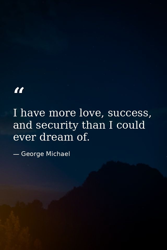 I have more love, success, and security than I could ever dream of. — George Michael
