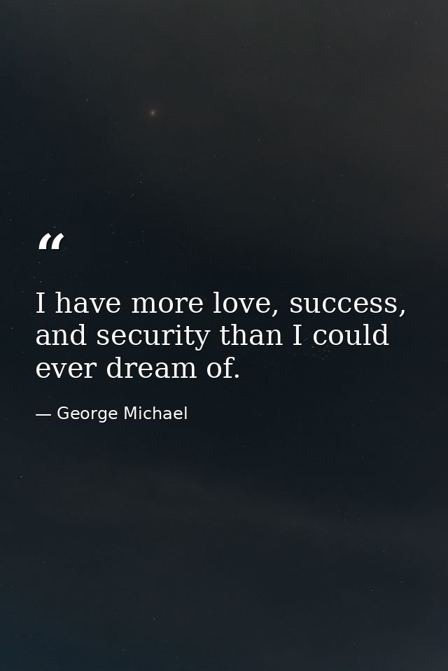 I have more love, success, and security than I could ever dream of. — George Michael