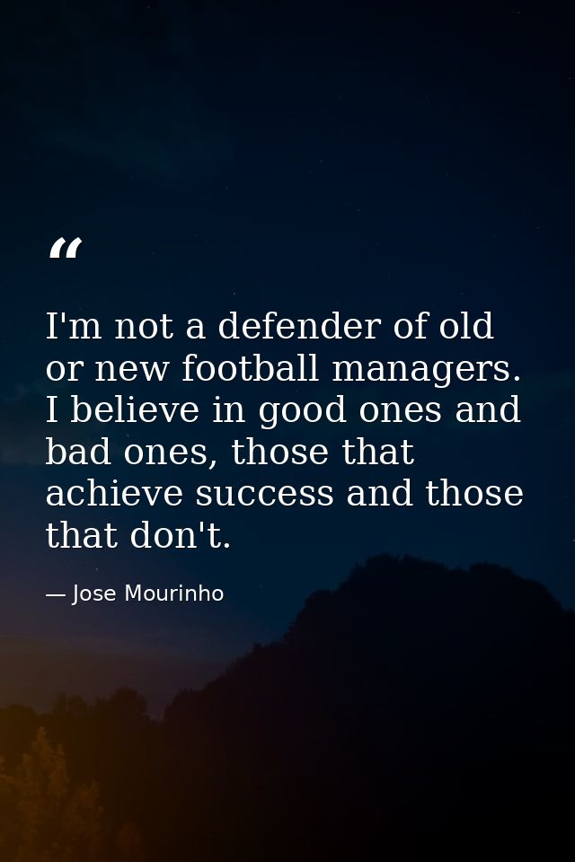 I'm not a defender of old or new football managers. I believe in good ones and bad ones, those that achieve success and  — Jose Mourinho