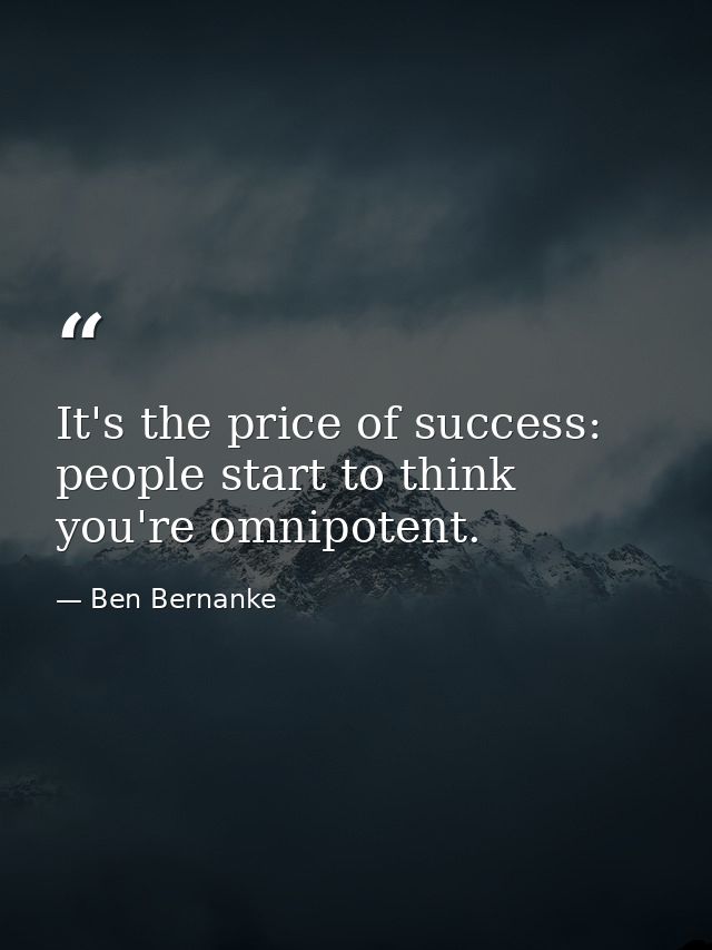 It's the price of success: people start to think you're omnipotent. — Ben Bernanke