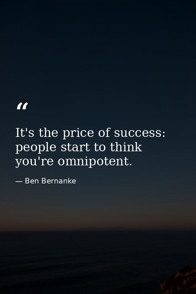 It's the price of success: people start to think you're omnipotent. — Ben Bernanke
