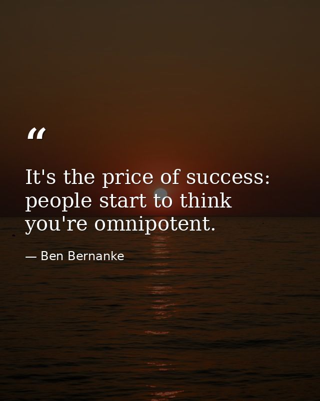 It's the price of success: people start to think you're omnipotent. — Ben Bernanke