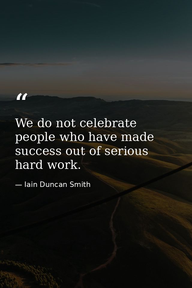 We do not celebrate people who have made success out of serious hard work. — Iain Duncan Smith