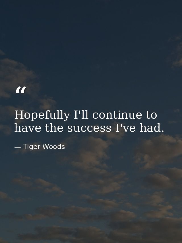 Hopefully I'll continue to have the success I've had. — Tiger Woods
