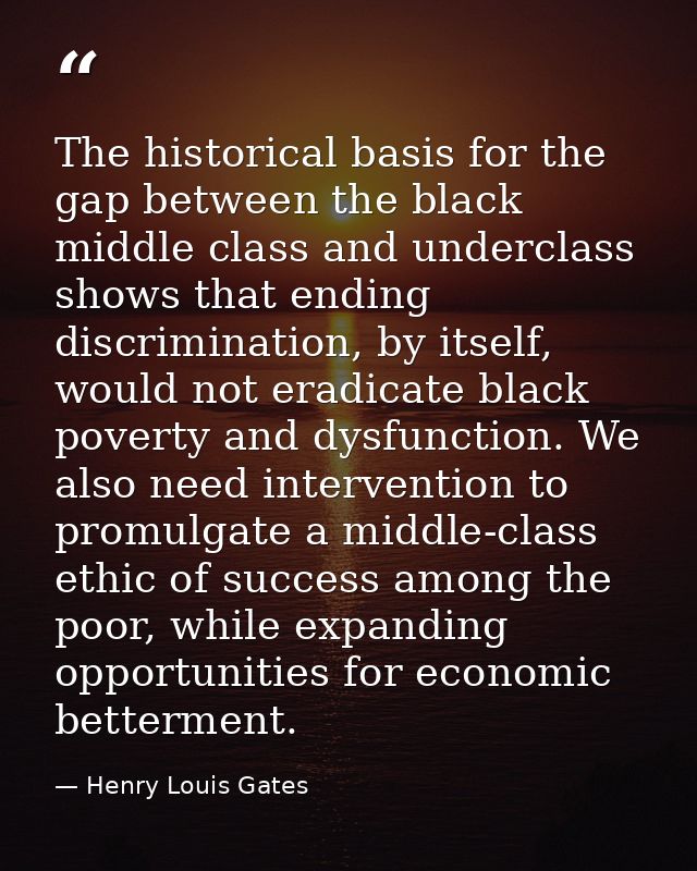The historical basis for the gap between the black middle class and underclass shows that ending discrimination, by itse — Henry Louis Gates