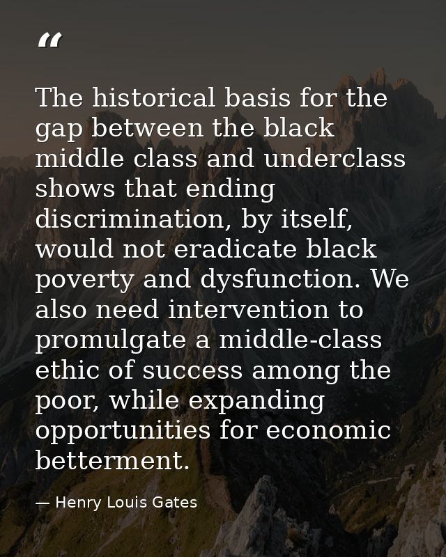 The historical basis for the gap between the black middle class and underclass shows that ending discrimination, by itse — Henry Louis Gates