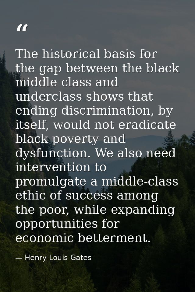 The historical basis for the gap between the black middle class and underclass shows that ending discrimination, by itse — Henry Louis Gates