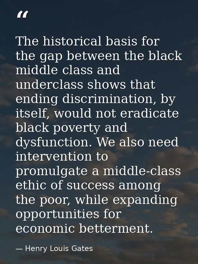 The historical basis for the gap between the black middle class and underclass shows that ending discrimination, by itse — Henry Louis Gates