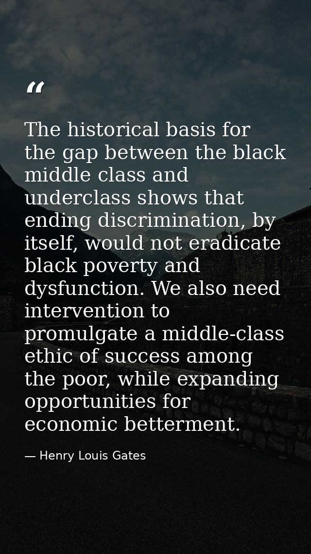 The historical basis for the gap between the black middle class and underclass shows that ending discrimination, by itse — Henry Louis Gates