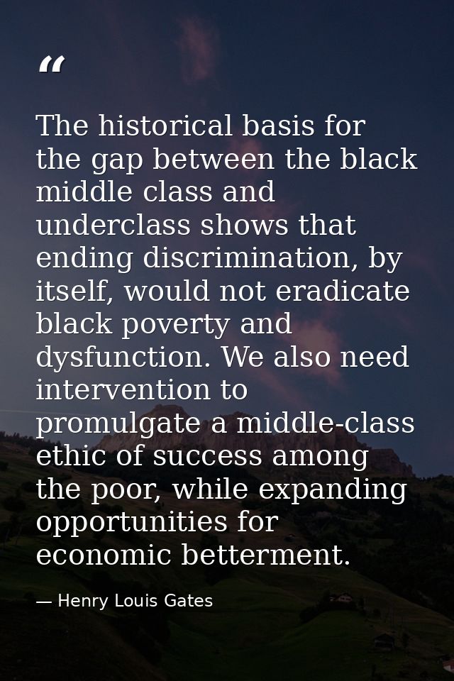The historical basis for the gap between the black middle class and underclass shows that ending discrimination, by itse — Henry Louis Gates
