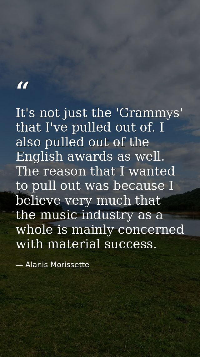 It's not just the 'Grammys' that I've pulled out of. I also pulled out of the English awards as well. The reason that I  — Alanis Morissette