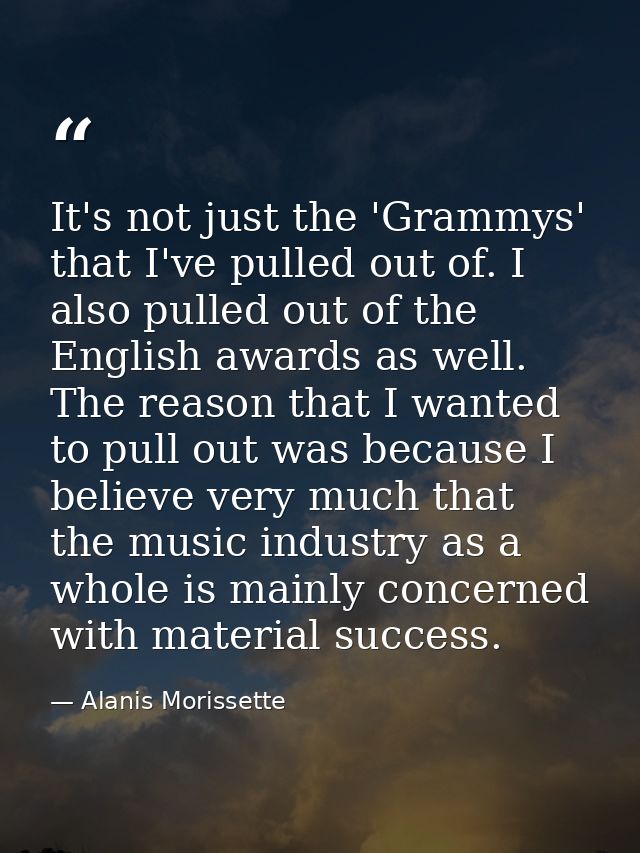 It's not just the 'Grammys' that I've pulled out of. I also pulled out of the English awards as well. The reason that I  — Alanis Morissette
