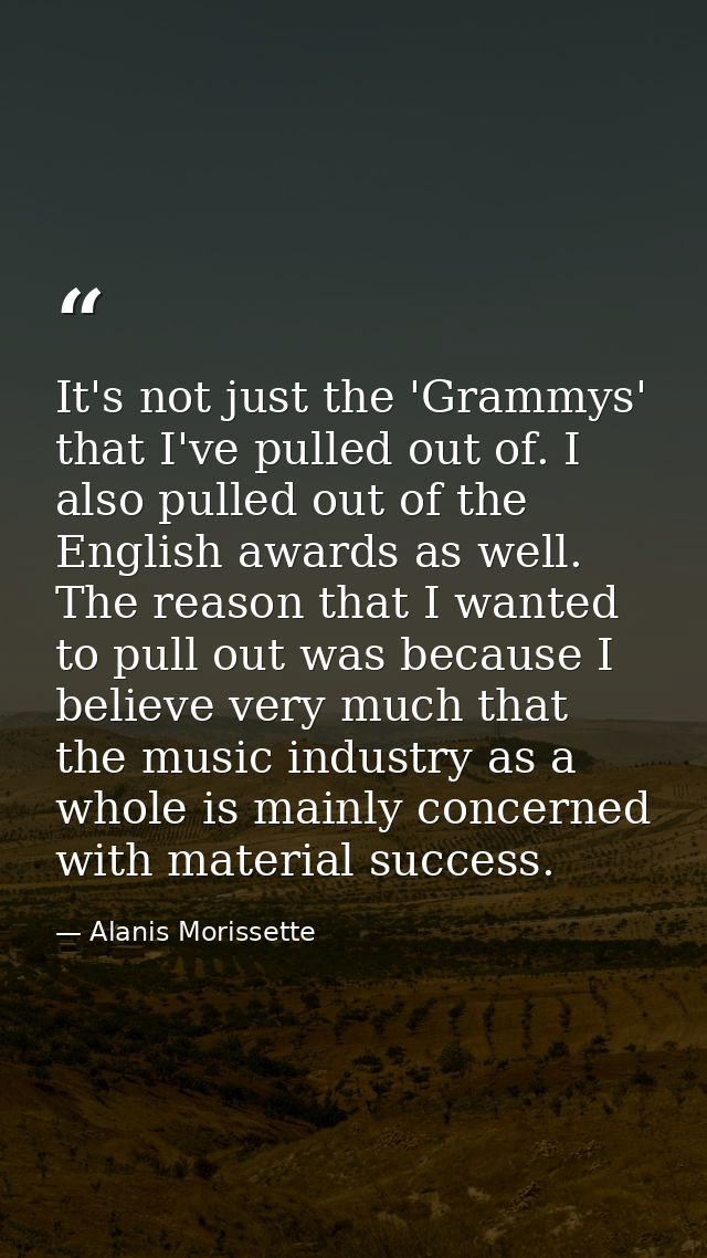 It's not just the 'Grammys' that I've pulled out of. I also pulled out of the English awards as well. The reason that I  — Alanis Morissette