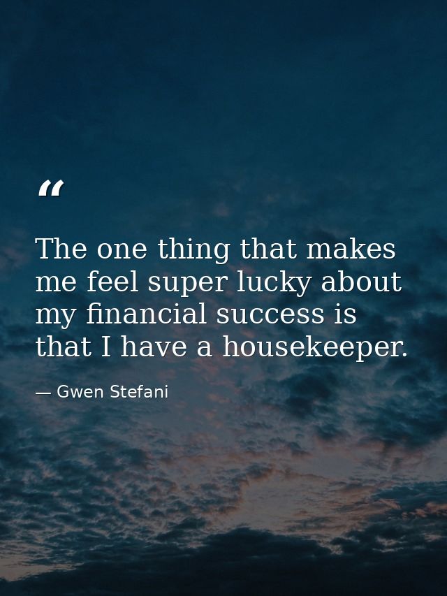 The one thing that makes me feel super lucky about my financial success is that I have a housekeeper. — Gwen Stefani
