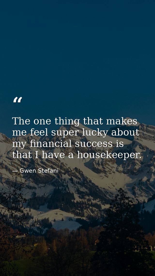 The one thing that makes me feel super lucky about my financial success is that I have a housekeeper. — Gwen Stefani