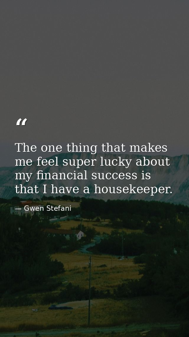 The one thing that makes me feel super lucky about my financial success is that I have a housekeeper. — Gwen Stefani