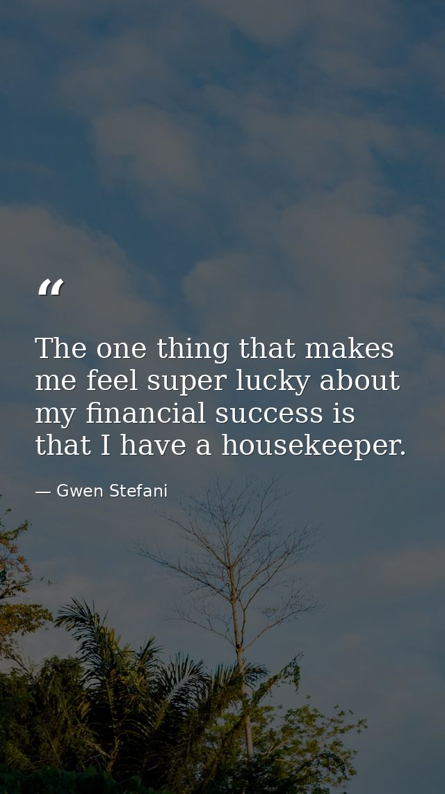 The one thing that makes me feel super lucky about my financial success is that I have a housekeeper. — Gwen Stefani