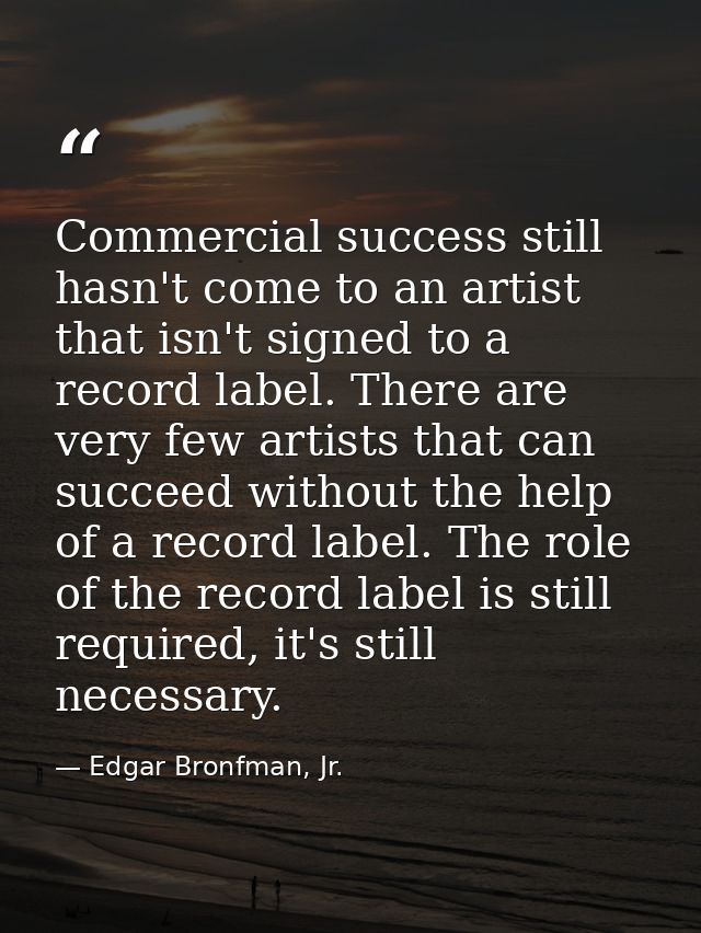 Commercial success still hasn't come to an artist that isn't signed to a record label. There are very few artists that c — Edgar Bronfman, Jr.