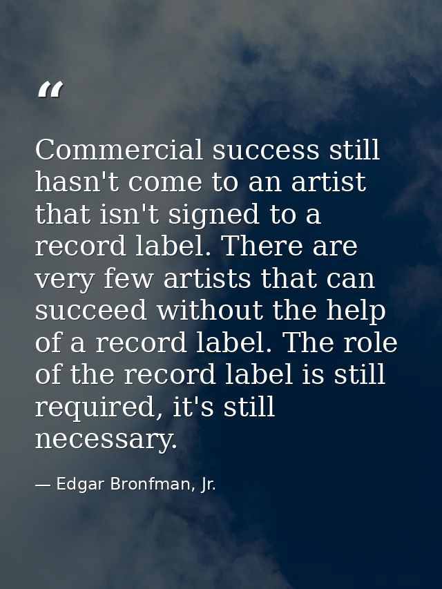 Commercial success still hasn't come to an artist that isn't signed to a record label. There are very few artists that c — Edgar Bronfman, Jr.