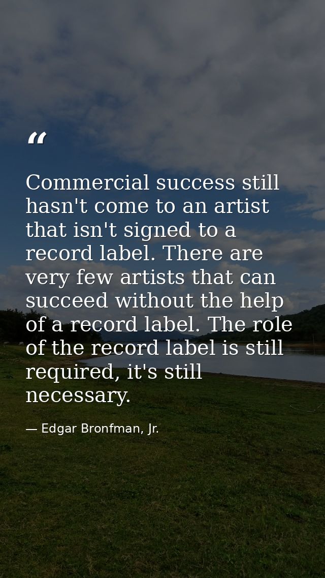 Commercial success still hasn't come to an artist that isn't signed to a record label. There are very few artists that c — Edgar Bronfman, Jr.