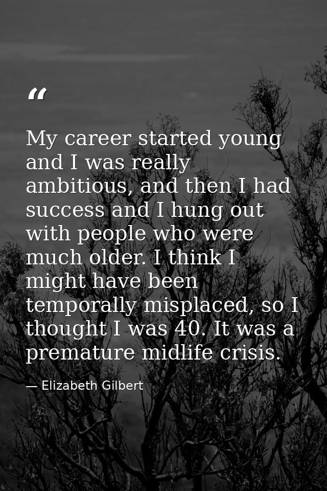 My career started young and I was really ambitious, and then I had success and I hung out with people who were much olde — Elizabeth Gilbert