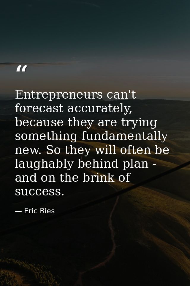 Entrepreneurs can't forecast accurately, because they are trying something fundamentally new. So they will often be laug — Eric Ries
