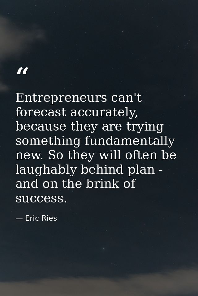 Entrepreneurs can't forecast accurately, because they are trying something fundamentally new. So they will often be laug — Eric Ries