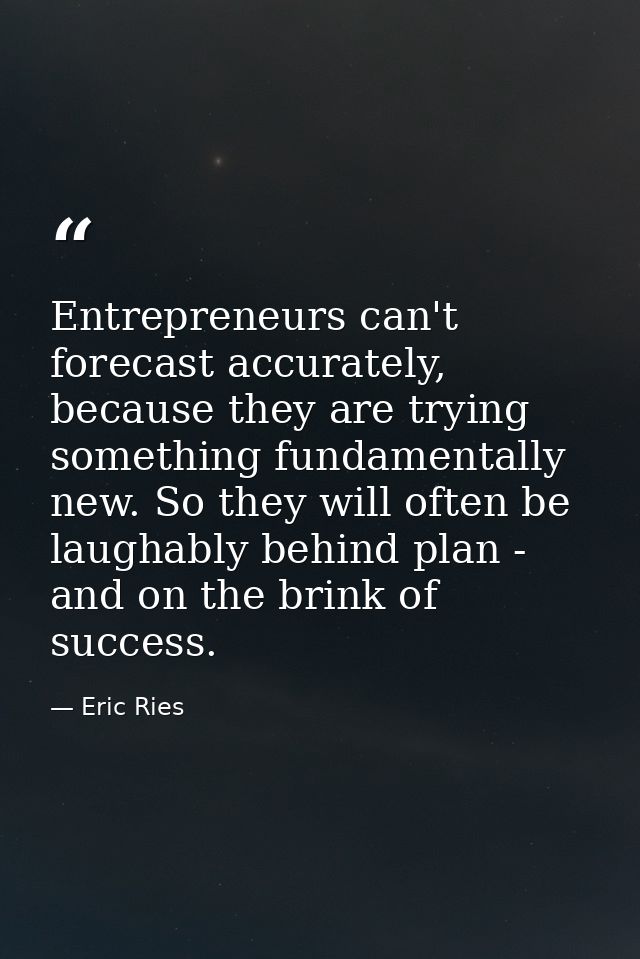 Entrepreneurs can't forecast accurately, because they are trying something fundamentally new. So they will often be laug — Eric Ries