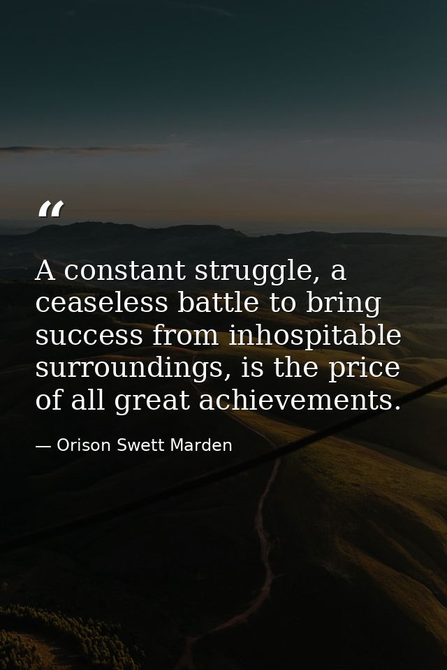 A constant struggle, a ceaseless battle to bring success from inhospitable surroundings, is the price of all great achie — Orison Swett Marden