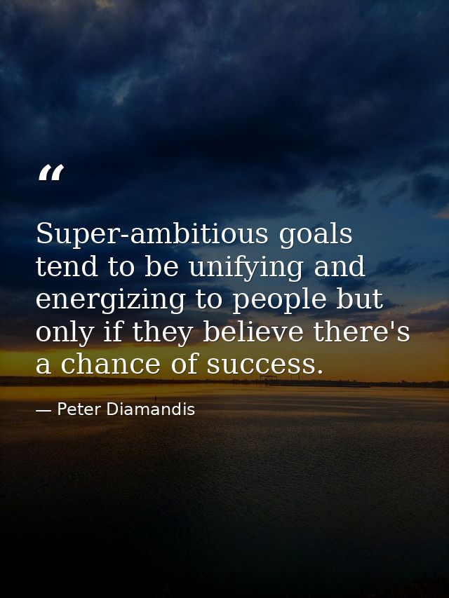Super-ambitious goals tend to be unifying and energizing to people but only if they believe there's a chance of success. — Peter Diamandis