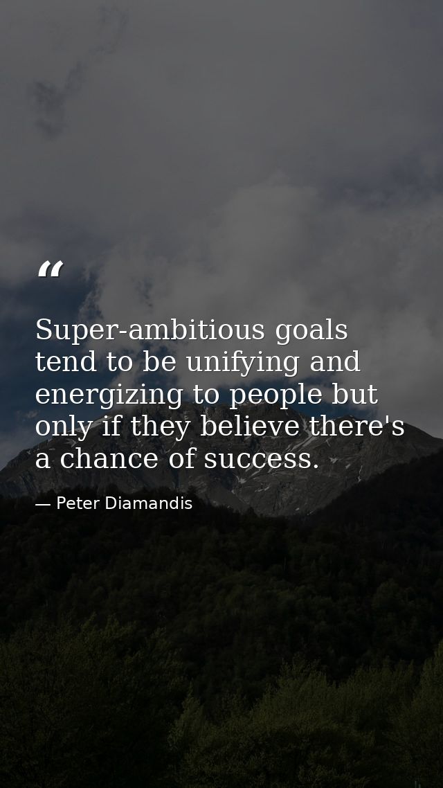 Super-ambitious goals tend to be unifying and energizing to people but only if they believe there's a chance of success. — Peter Diamandis