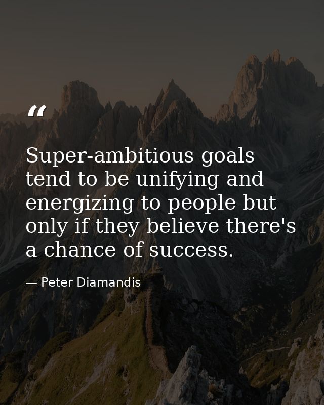 Super-ambitious goals tend to be unifying and energizing to people but only if they believe there's a chance of success. — Peter Diamandis