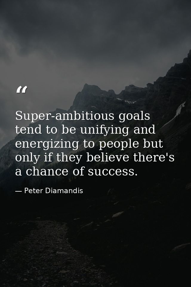 Super-ambitious goals tend to be unifying and energizing to people but only if they believe there's a chance of success. — Peter Diamandis