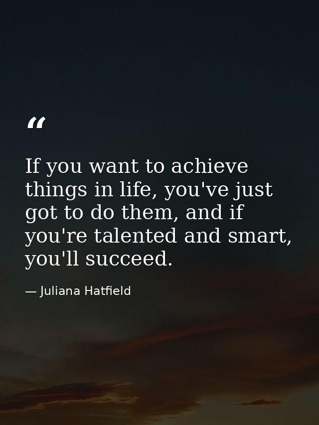 If you want to achieve things in life, you've just got to do them, and if you're talented and smart, you'll succeed. — Juliana Hatfield